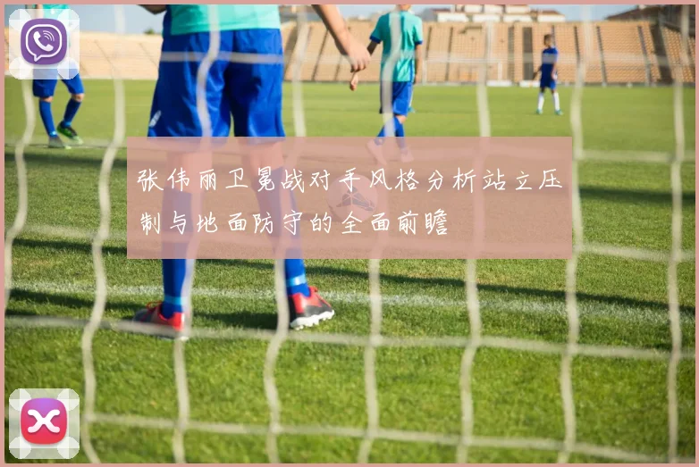 张伟丽卫冕战对手风格分析站立压制与地面防守的全面前瞻