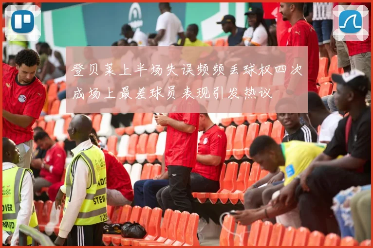 登贝莱上半场失误频频丢球权四次成场上最差球员表现引发热议