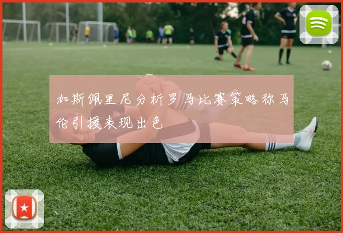 加斯佩里尼分析罗马比赛策略称马伦引援表现出色