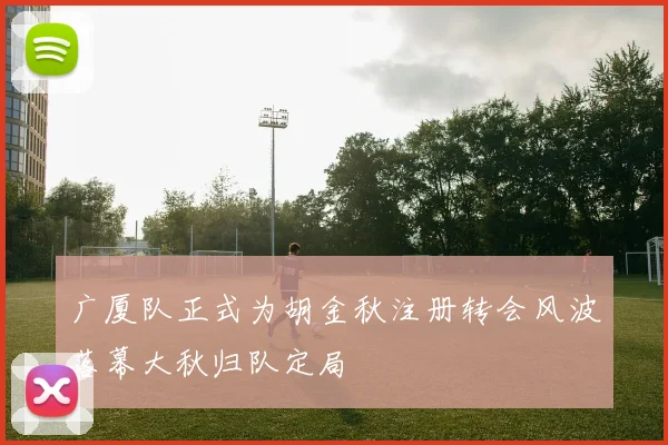 广厦队正式为胡金秋注册转会风波落幕大秋归队定局