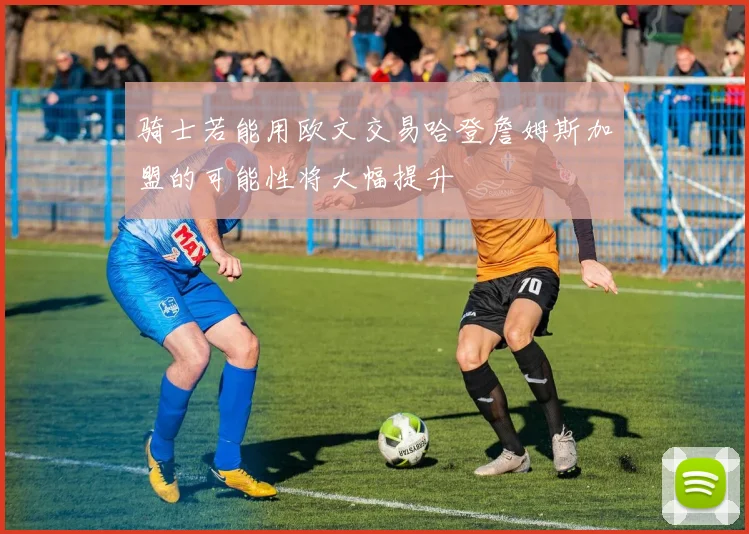 骑士若能用欧文交易哈登詹姆斯加盟的可能性将大幅提升