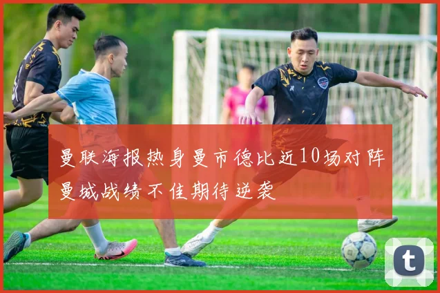 曼联海报热身曼市德比近10场对阵曼城战绩不佳期待逆袭