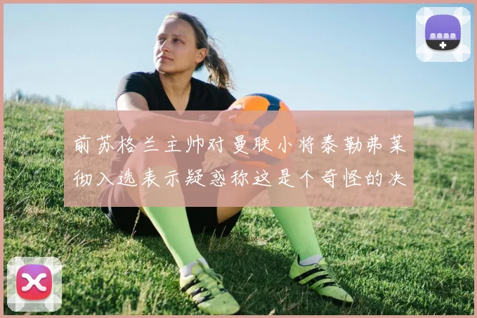 前苏格兰主帅对曼联小将泰勒弗莱彻入选表示疑惑称这是个奇怪的决定