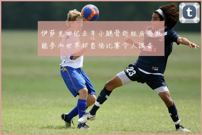 伊萨克回忆去年小腿骨折经历感慨能参加世界杯首场比赛令人振奋