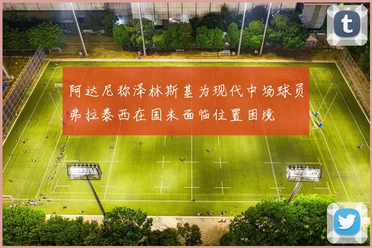 阿达尼称泽林斯基为现代中场球员弗拉泰西在国米面临位置困境