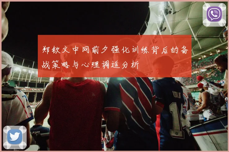 郑钦文中网前夕强化训练背后的备战策略与心理调适分析