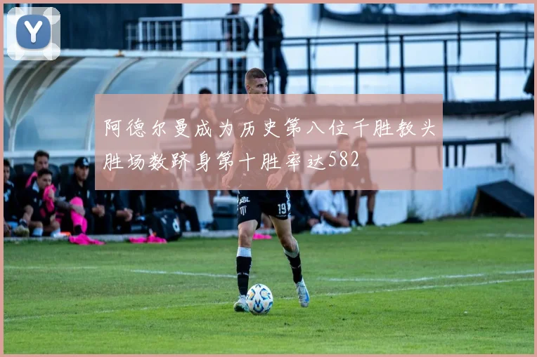 阿德尔曼成为历史第八位千胜教头胜场数跻身第十胜率达582