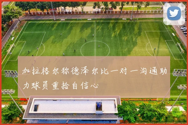 加拉格尔称德泽尔比一对一沟通助力球员重拾自信心