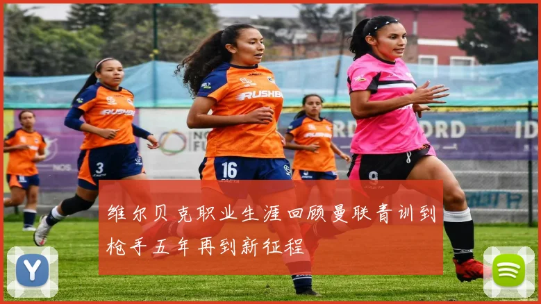 维尔贝克职业生涯回顾曼联青训到枪手五年再到新征程