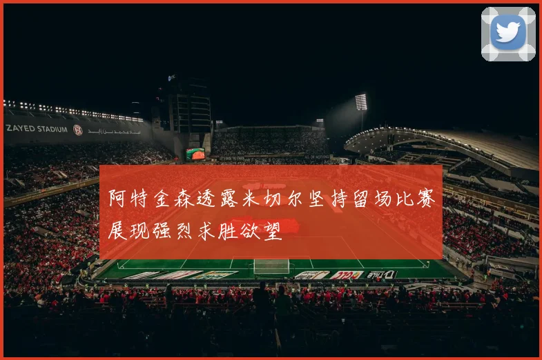 阿特金森透露米切尔坚持留场比赛展现强烈求胜欲望