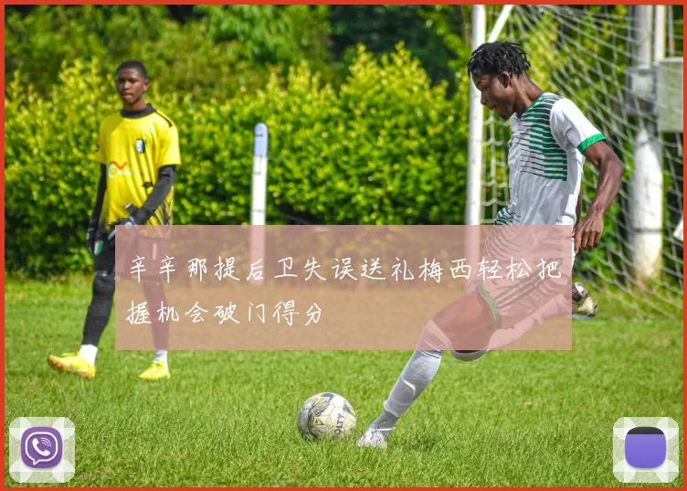 辛辛那提后卫失误送礼梅西轻松把握机会破门得分