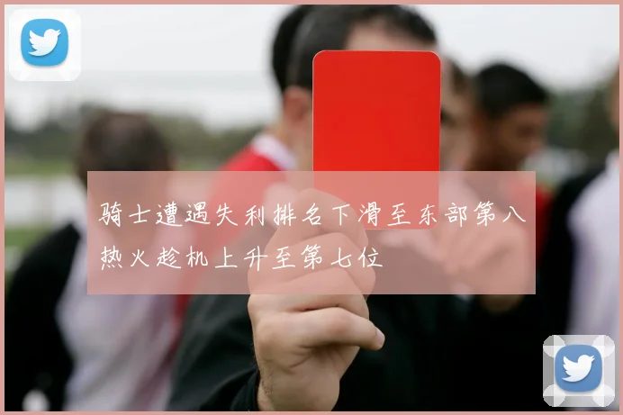 骑士遭遇失利排名下滑至东部第八热火趁机上升至第七位