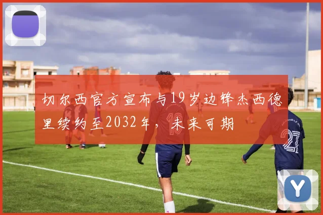 切尔西官方宣布与19岁边锋杰西德里续约至2032年，未来可期