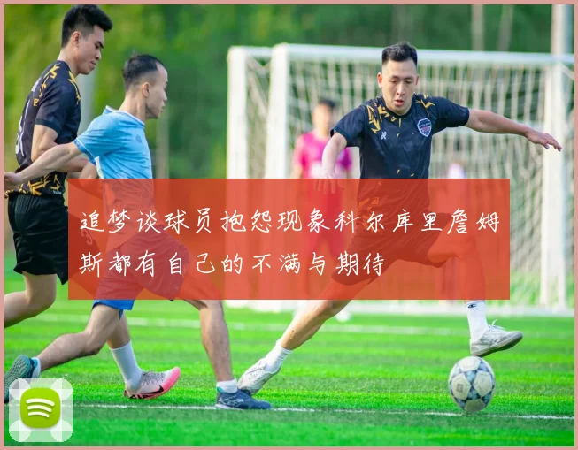 追梦谈球员抱怨现象科尔库里詹姆斯都有自己的不满与期待