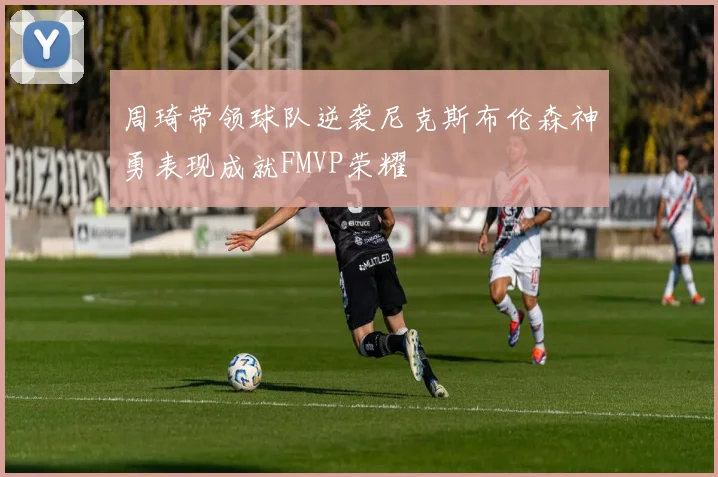 周琦带领球队逆袭尼克斯布伦森神勇表现成就FMVP荣耀
