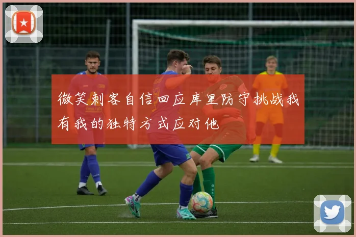 微笑刺客自信回应库里防守挑战我有我的独特方式应对他