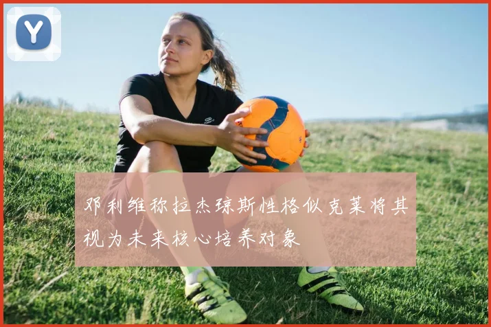 邓利维称拉杰琼斯性格似克莱将其视为未来核心培养对象
