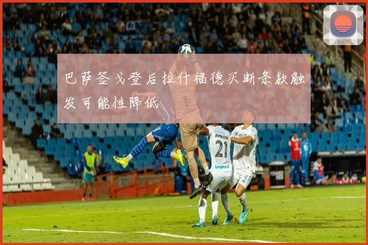 巴萨签戈登后拉什福德买断条款触发可能性降低