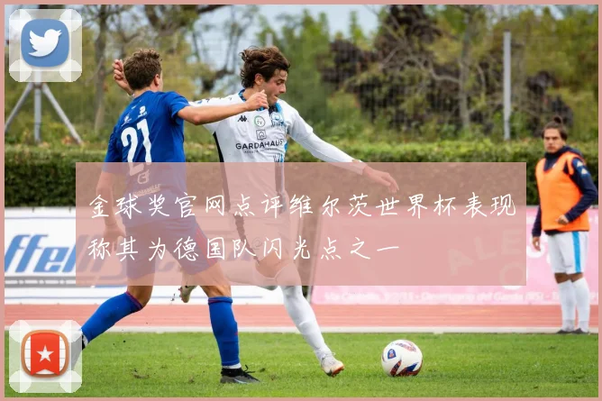 金球奖官网点评维尔茨世界杯表现称其为德国队闪光点之一