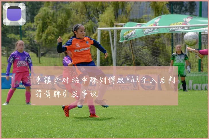 李镇全对抗中踩到傅欢VAR介入后判罚黄牌引发争议