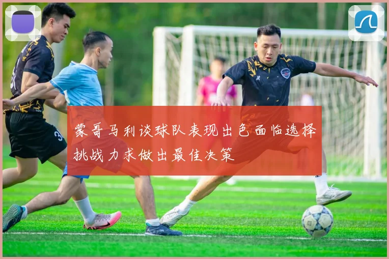 蒙哥马利谈球队表现出色面临选择挑战力求做出最佳决策