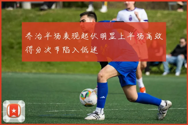 乔治半场表现起伏明显上半场高效得分次节陷入低迷