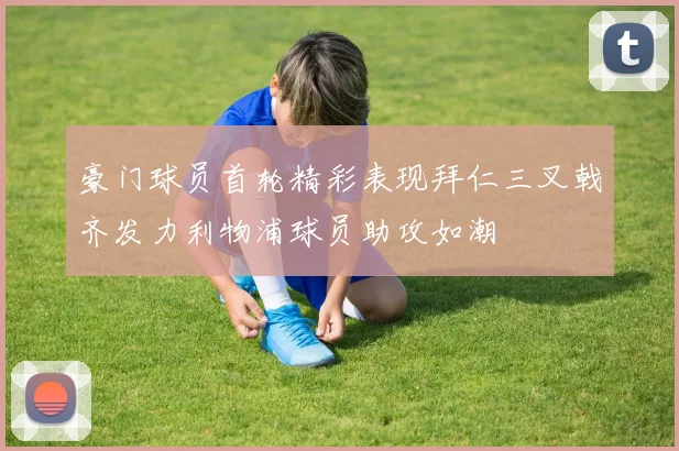 豪门球员首轮精彩表现拜仁三叉戟齐发力利物浦球员助攻如潮