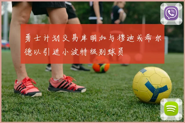 勇士计划交易库明加与穆迪或希尔德以引进小波特级别球员